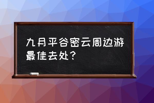 平谷旅游景点二日游攻略 九月平谷密云周边游最佳去处？