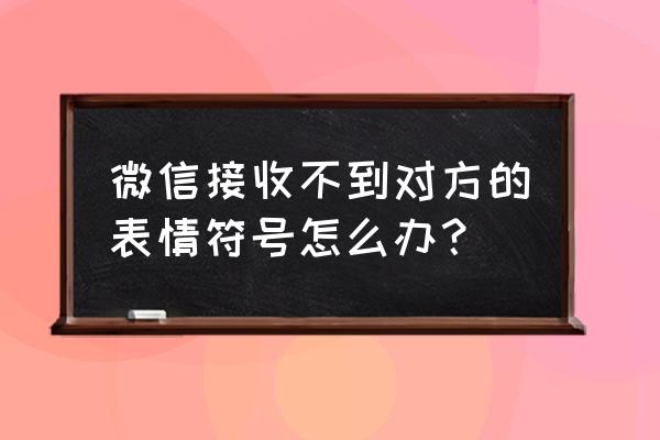 微信为什么发文件别人收不到 微信接收不到对方的表情符号怎么办？