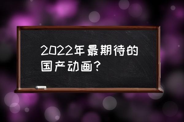 最新国产高评分动漫 2022年最期待的国产动画？