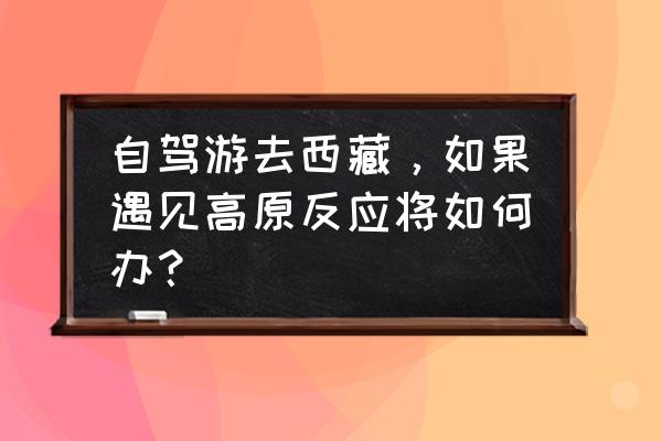 长期待在高原应注意什么 自驾游去西藏，如果遇见高原反应将如何办？