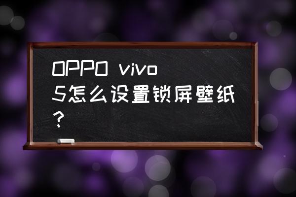 墙纸怎么选才安全 OPPO vivo5怎么设置锁屏壁纸？