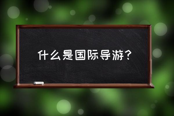 如何成为带国外团队导游 什么是国际导游？