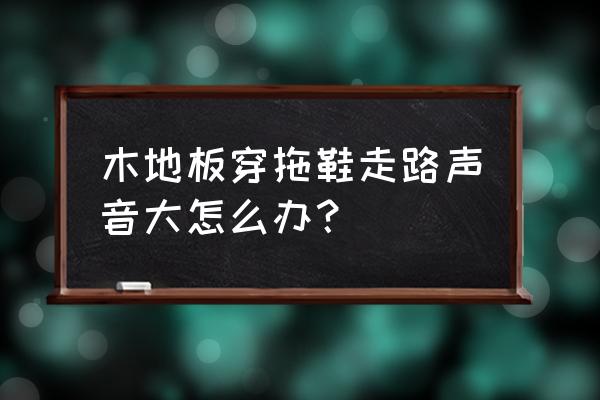 木地板安装后有响声怎么处理好 木地板穿拖鞋走路声音大怎么办？