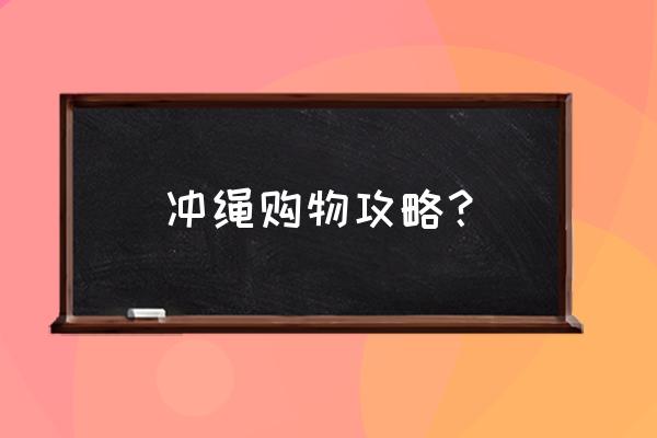 冲绳岛旅游攻略价格 冲绳购物攻略？