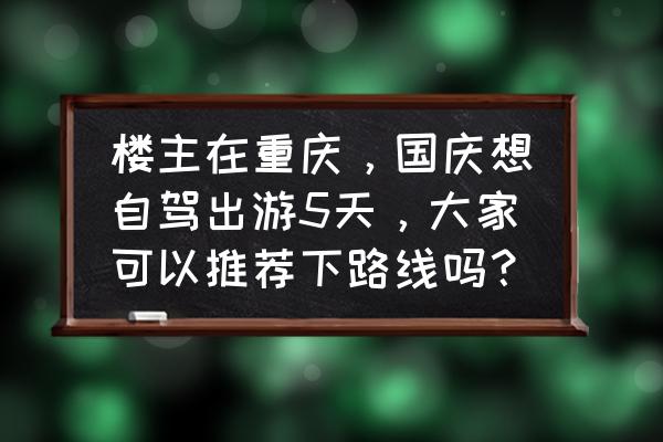 国庆重庆出发6天自驾线路推荐 楼主在重庆，国庆想自驾出游5天，大家可以推荐下路线吗？