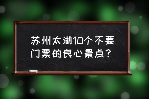 苏州景点门票一览表 苏州太湖10个不要门票的良心景点？