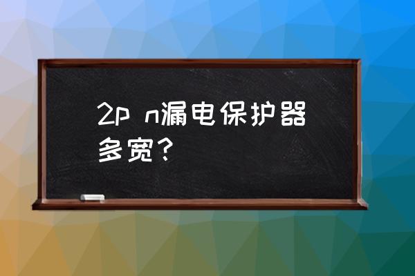 2p漏保正确接线图 2p n漏电保护器多宽？