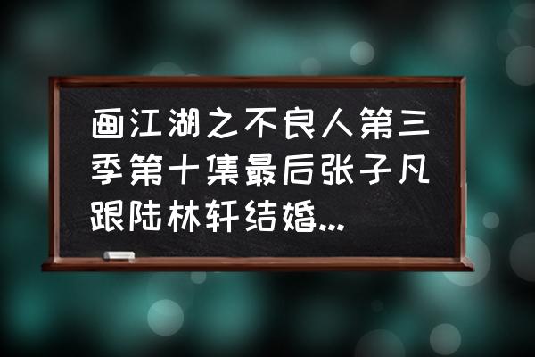 不良人陆林轩和张子凡结局 画江湖之不良人第三季第十集最后张子凡跟陆林轩结婚时的背景音乐叫什么？