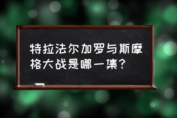 海贼王特拉法尔加罗怎么领取 特拉法尔加罗与斯摩格大战是哪一集？