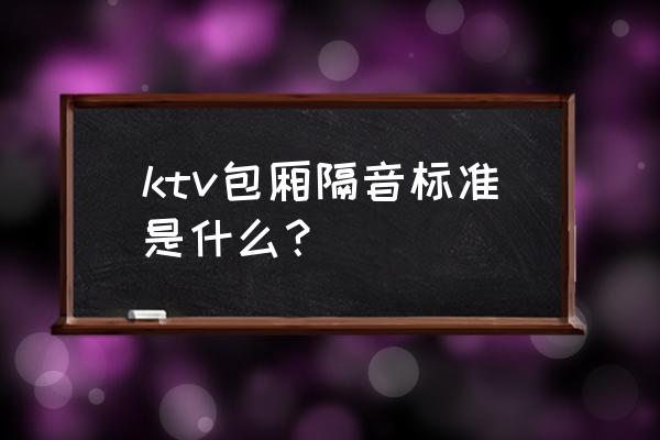 ktv包房怎么隔音最好 ktv包厢隔音标准是什么？