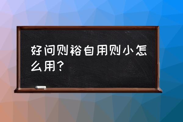 好问则裕自用则小正确解释 好问则裕自用则小怎么用？