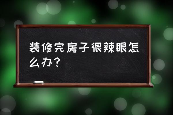 刚装修的房子有毒怎么处理 装修完房子很辣眼怎么办？