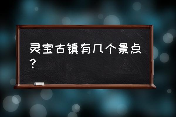 灵宝十大必去景点 灵宝古镇有几个景点？