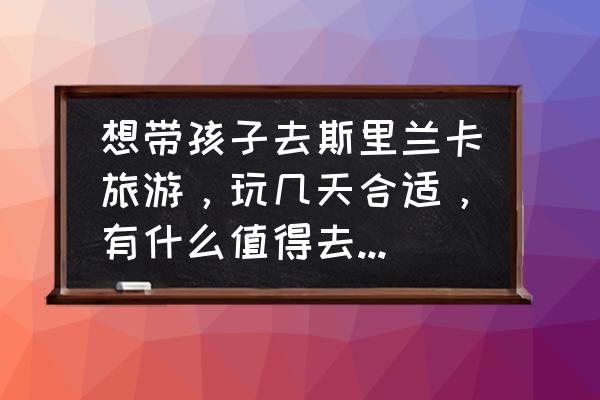 斯里兰卡亲子游最佳路线 想带孩子去斯里兰卡旅游，玩几天合适，有什么值得去的地方？