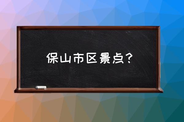 隆阳区十大必去景点介绍 保山市区景点？