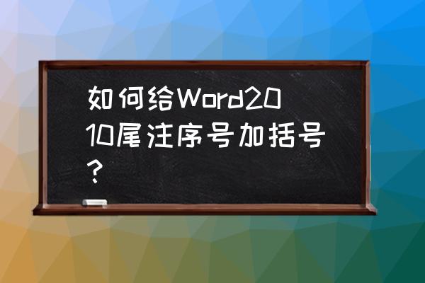 尾注的编号格式怎么做 如何给Word2010尾注序号加括号？