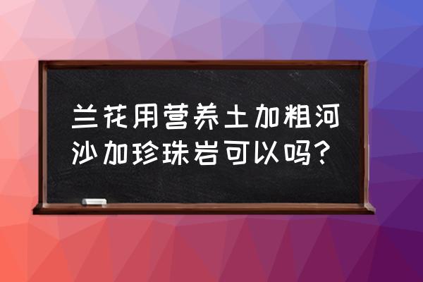 兰花如何养才能长得粗壮 兰花用营养土加粗河沙加珍珠岩可以吗？