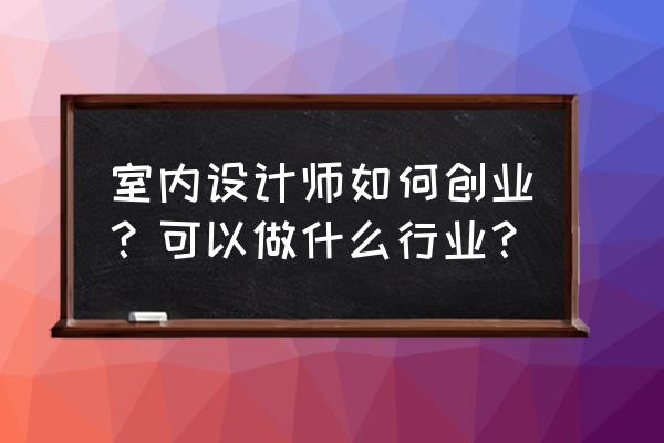 房子想自己装修不懂咋办 室内设计师如何创业？可以做什么行业？