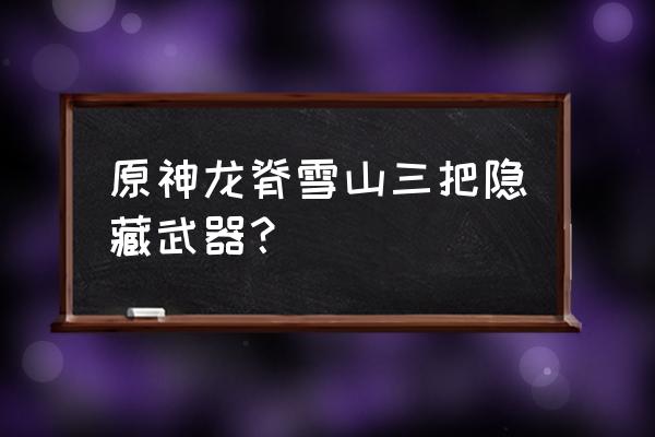 原神虾仁可以做什么菜 原神龙脊雪山三把隐藏武器？