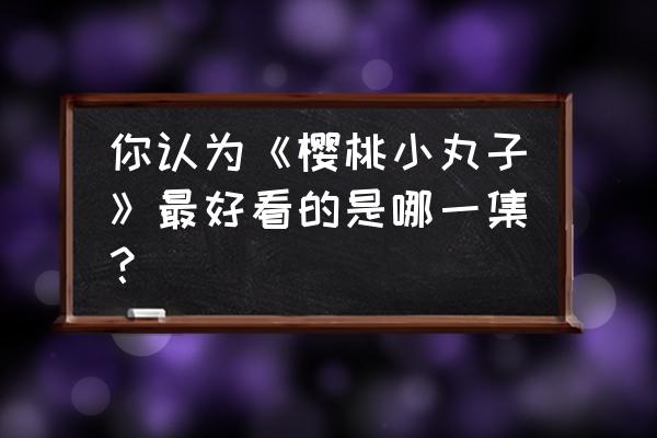 樱桃小丸子画画教程最简单 你认为《樱桃小丸子》最好看的是哪一集？