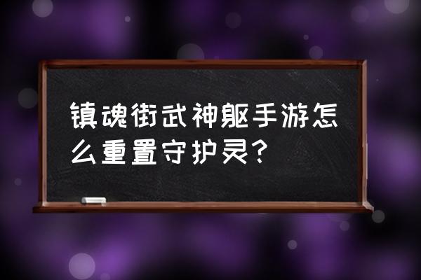 镇魂街武神躯怎么注销 镇魂街武神躯手游怎么重置守护灵？