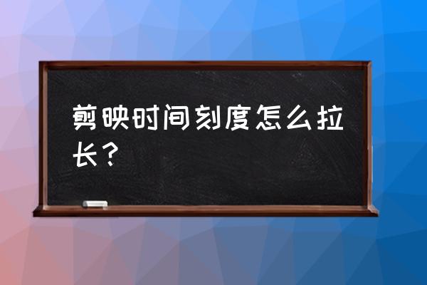 剪映变速曲线怎么调效果最好 剪映时间刻度怎么拉长？