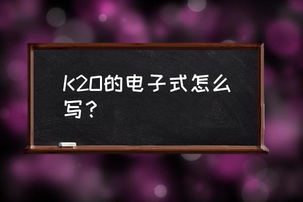 k2o2电子式怎么写 K2O的电子式怎么写？