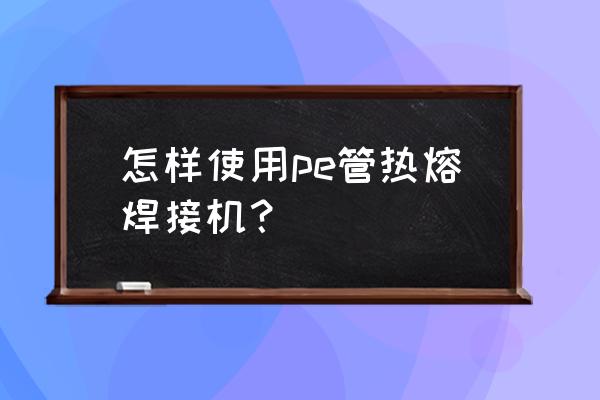 pe管用热熔器能焊接吗 怎样使用pe管热熔焊接机？