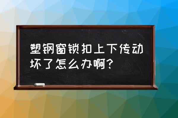 塑钢窗户滑道槽坏了怎么解决 塑钢窗锁扣上下传动坏了怎么办啊？