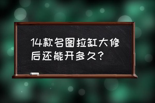 拉杆箱寿命一般多少 14款名图拉缸大修后还能开多久？