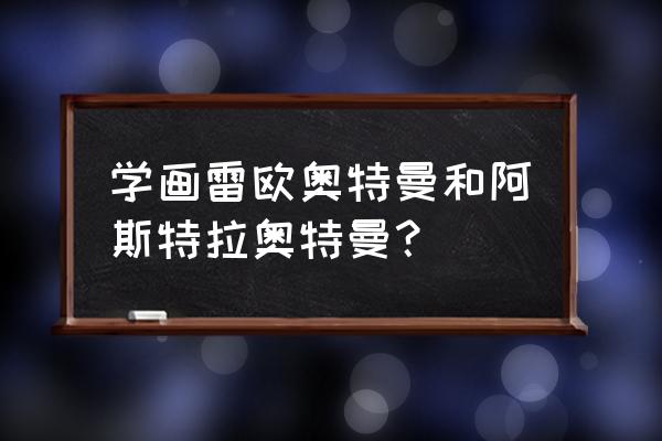 怎么画原版奥特曼 学画雷欧奥特曼和阿斯特拉奥特曼？