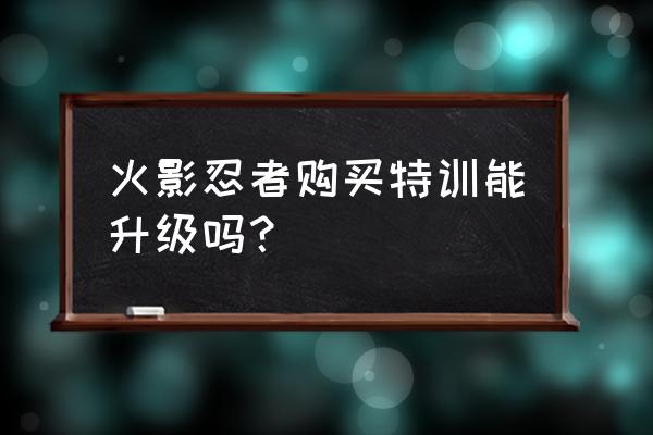 火影忍者ol极限特训怎么过 火影忍者购买特训能升级吗？