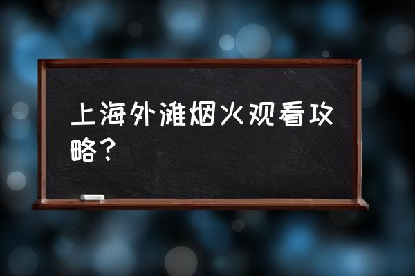 外滩游玩攻略晚上男生讲解 上海外滩烟火观看攻略？