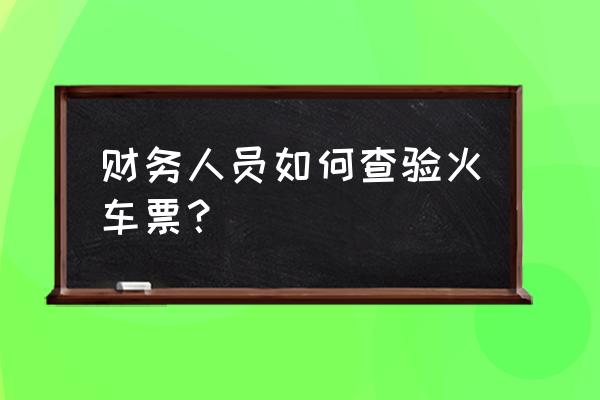 电子客票真假怎么查询 财务人员如何查验火车票？