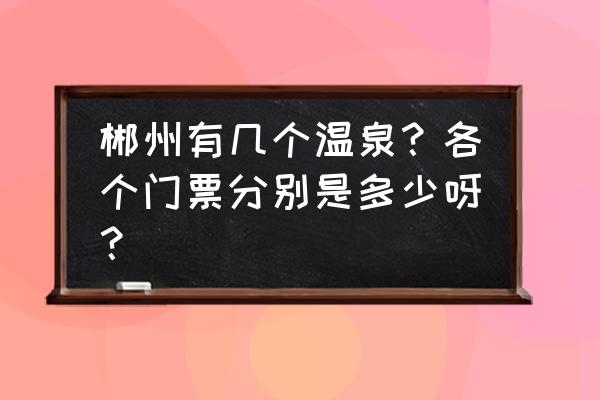 郴州龙女温泉价目表 郴州有几个温泉？各个门票分别是多少呀？