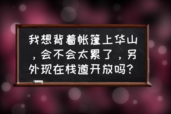 没有帐篷晚上怎样度过 我想背着帐篷上华山，会不会太累了，另外现在栈道开放吗？