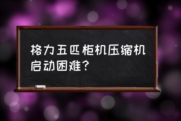 格力空调打开风扇转压缩机不启动 格力五匹柜机压缩机启动困难？