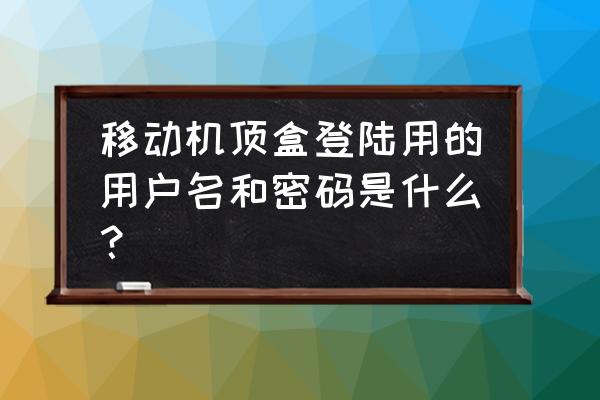 移动宽带电视账号怎么登录 移动机顶盒登陆用的用户名和密码是什么？