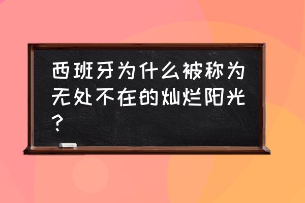 西班牙最受欢迎的20个景点 西班牙为什么被称为无处不在的灿烂阳光？