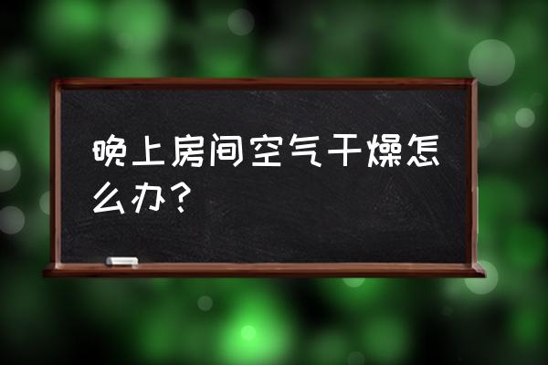 房间里面空气不好小妙招 晚上房间空气干燥怎么办？