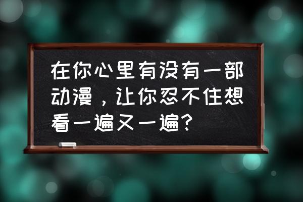 妄想学生会哪一集最劲爆 在你心里有没有一部动漫，让你忍不住想看一遍又一遍？