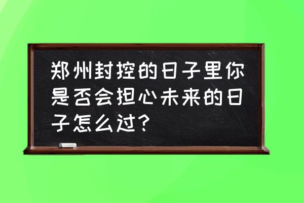 免费接龙小程序怎么弄 郑州封控的日子里你是否会担心未来的日子怎么过？