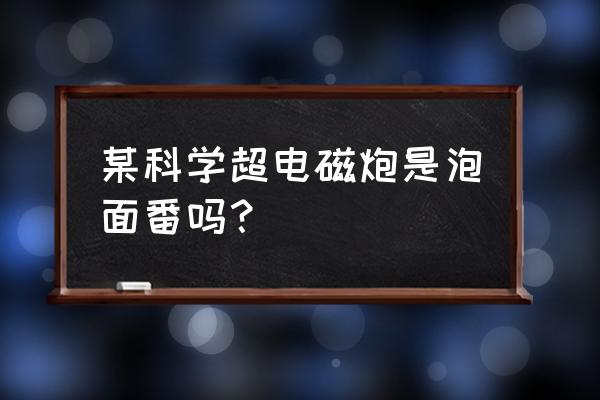 最受欢迎的十部泡面番 某科学超电磁炮是泡面番吗？