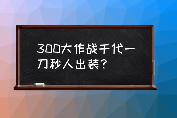 300大作战千代恶心的打法 300大作战千代一刀秒人出装？