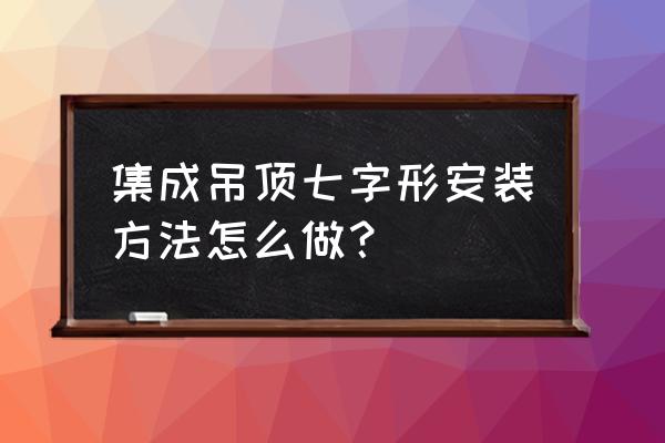 什么是集成吊顶怎么选 集成吊顶七字形安装方法怎么做？