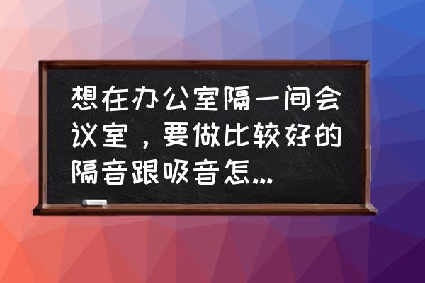 办公室装修哪种隔音材料最好 想在办公室隔一间会议室，要做比较好的隔音跟吸音怎么做比较好呢？