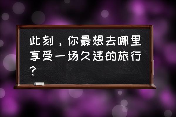 五一不想远行你还可以去哪里旅游 此刻，你最想去哪里享受一场久违的旅行？