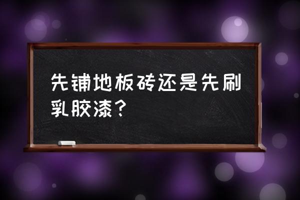 室内刷涂料的施工步骤 先铺地板砖还是先刷乳胶漆？