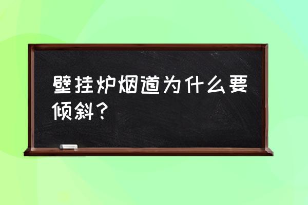 壁炉烟囱口朝上还是朝下 壁挂炉烟道为什么要倾斜？