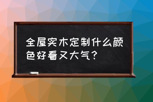 实木家具什么颜色最好 全屋实木定制什么颜色好看又大气？